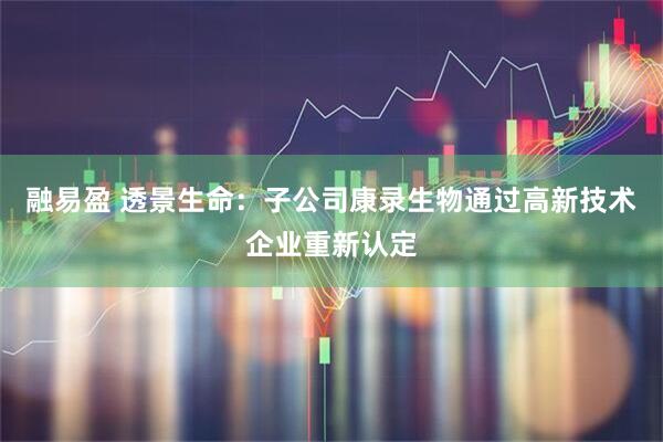 融易盈 透景生命：子公司康录生物通过高新技术企业重新认定