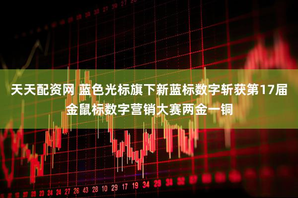 天天配资网 蓝色光标旗下新蓝标数字斩获第17届金鼠标数字营销大赛两金一铜