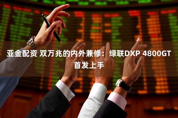 亚金配资 双万兆的内外兼修：绿联DXP 4800GT首发上手