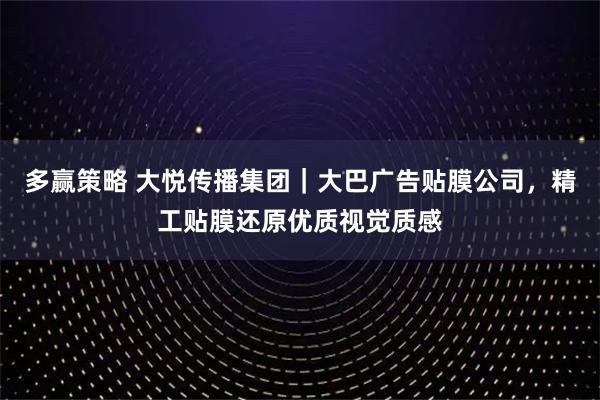 多赢策略 大悦传播集团｜大巴广告贴膜公司，精工贴膜还原优质视觉质感
