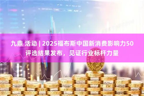九鼎 活动 | 2025福布斯中国新消费影响力50评选结果发布，见证行业标杆力量