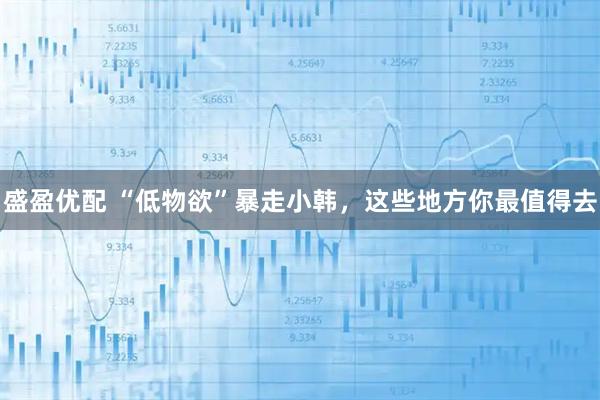 盛盈优配 “低物欲”暴走小韩，这些地方你最值得去