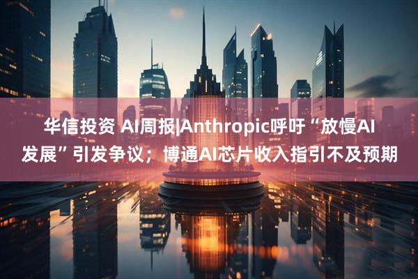 华信投资 AI周报|Anthropic呼吁“放慢AI发展”引发争议；博通AI芯片收入指引不及预期
