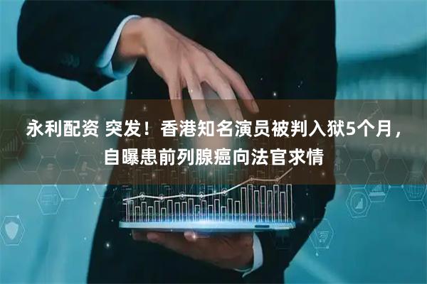 永利配资 突发！香港知名演员被判入狱5个月，自曝患前列腺癌向法官求情