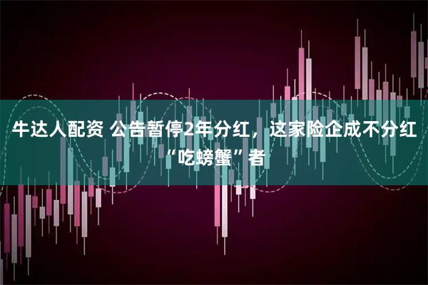 牛达人配资 公告暂停2年分红，这家险企成不分红“吃螃蟹”者