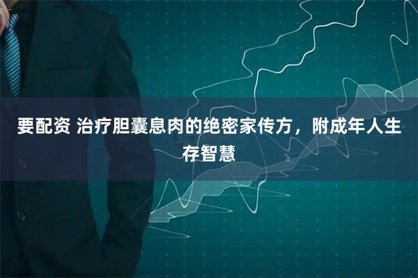 要配资 治疗胆囊息肉的绝密家传方，附成年人生存智慧