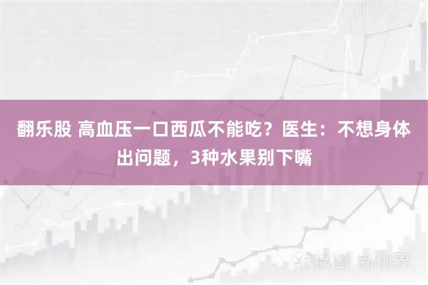 翻乐股 高血压一口西瓜不能吃？医生：不想身体出问题，3种水果别下嘴