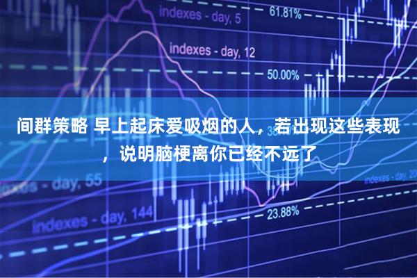 间群策略 早上起床爱吸烟的人，若出现这些表现，说明脑梗离你已经不远了